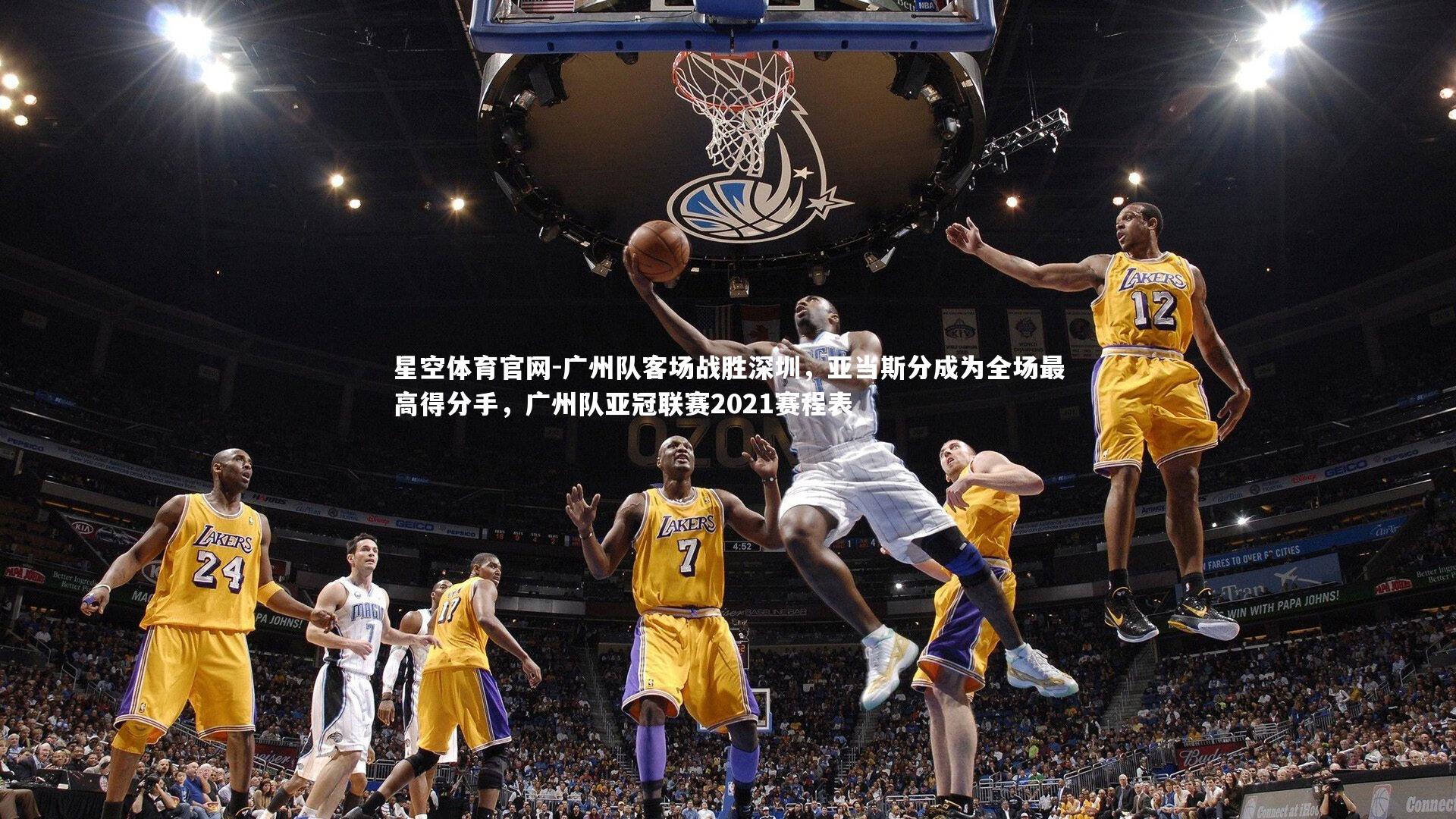 广州队客场战胜深圳,亚当斯分成为全场最高得分手,广州队亚冠联赛2021赛程表